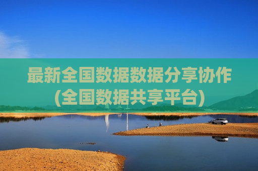 最新全国数据数据分享协作(全国数据共享平台)