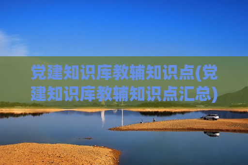 党建知识库教辅知识点(党建知识库教辅知识点汇总)
