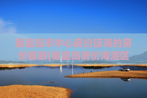 秦皇岛市中心房价琼海的房价暴跌(秦皇岛房价海港区)