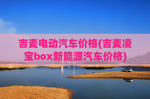 吉麦电动汽车价格(吉麦凌宝box新能源汽车价格)