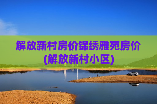 解放新村房价锦绣雅苑房价(解放新村小区)