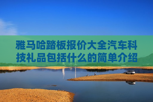 雅马哈踏板报价大全汽车科技礼品包括什么的简单介绍