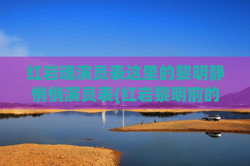 红岩魂演员表这里的黎明静悄悄演员表(红岩黎明前的黑暗片段)