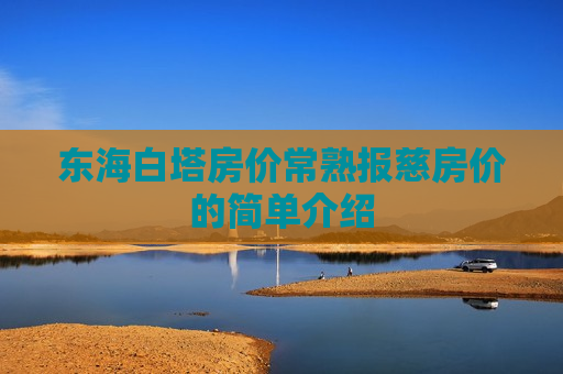 东海白塔房价常熟报慈房价的简单介绍