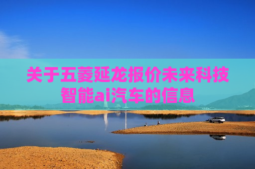关于五菱延龙报价未来科技智能ai汽车的信息