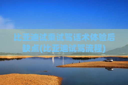 比亚迪试乘试驾话术体验后缺点(比亚迪试驾流程)