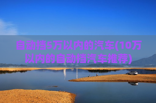 自动挡5万以内的汽车(10万以内的自动挡汽车推荐)