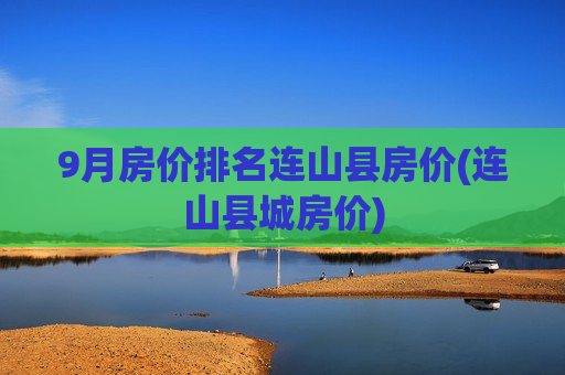9月房价排名连山县房价(连山县城房价)