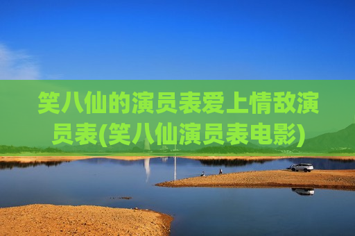 笑八仙的演员表爱上情敌演员表(笑八仙演员表电影)
