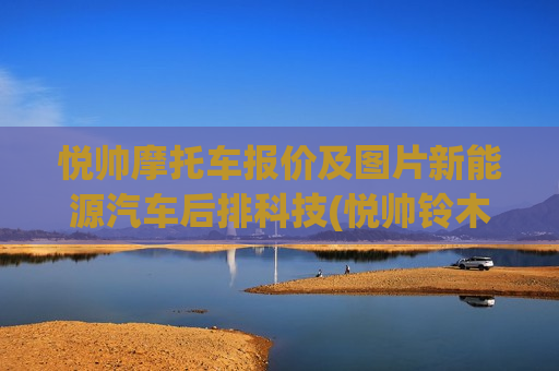 悦帅摩托车报价及图片新能源汽车后排科技(悦帅铃木110价格是多少)