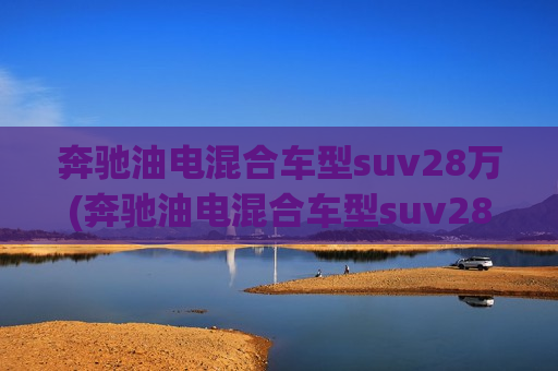 奔驰油电混合车型suv28万(奔驰油电混合车型suv28万以内)