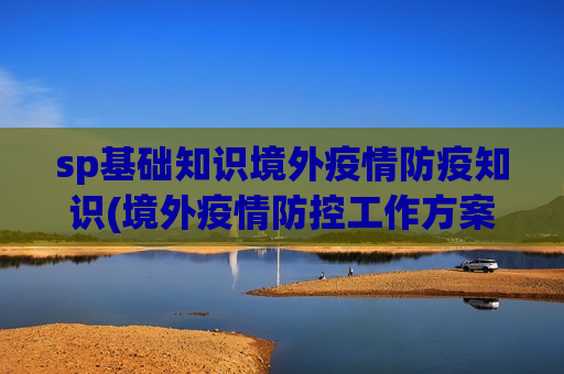 sp基础知识境外疫情防疫知识(境外疫情防控工作方案)