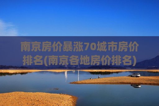 南京房价暴涨70城市房价排名(南京各地房价排名)