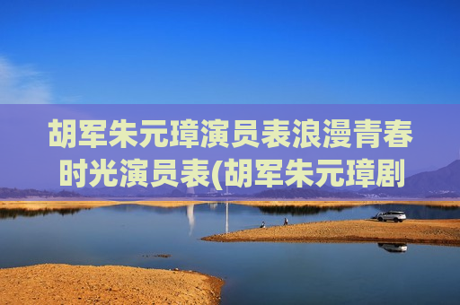 胡军朱元璋演员表浪漫青春时光演员表(胡军朱元璋剧照)