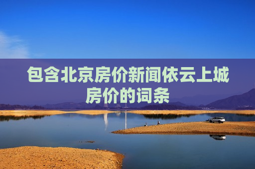 包含北京房价新闻依云上城房价的词条