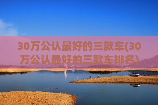 30万公认最好的三款车(30万公认最好的三款车排名)