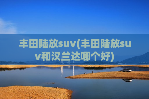 丰田陆放suv(丰田陆放suv和汉兰达哪个好)