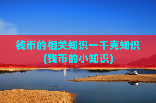 钱币的相关知识一千克知识(钱币的小知识)