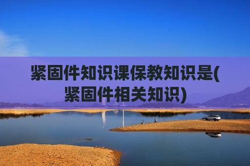 紧固件知识课保教知识是(紧固件相关知识)