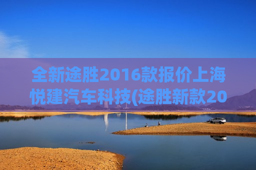 全新途胜2016款报价上海悦建汽车科技(途胜新款2021)