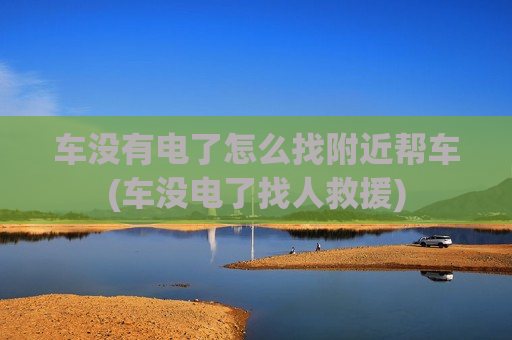 车没有电了怎么找附近帮车(车没电了找人救援)