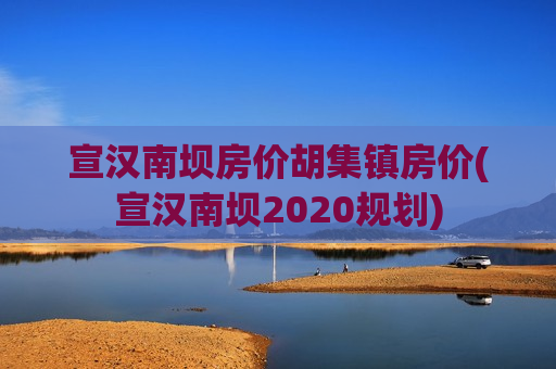宣汉南坝房价胡集镇房价(宣汉南坝2020规划)