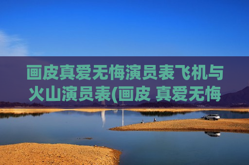 画皮真爱无悔演员表飞机与火山演员表(画皮 真爱无悔)