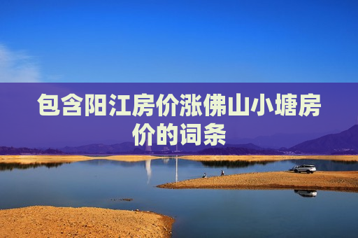 包含阳江房价涨佛山小塘房价的词条