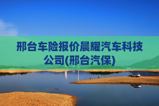 邢台车险报价晨耀汽车科技公司(邢台汽保)