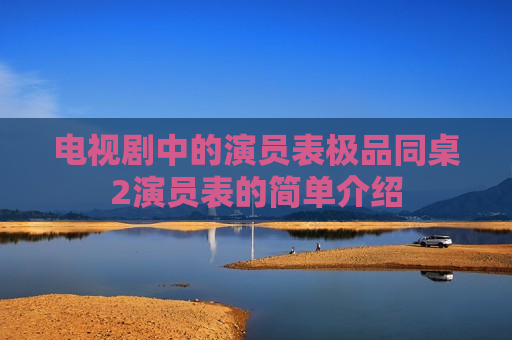 电视剧中的演员表极品同桌2演员表的简单介绍