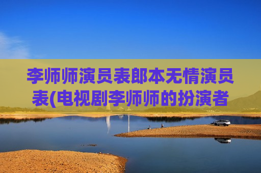李师师演员表郎本无情演员表(电视剧李师师的扮演者是谁)