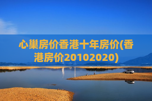 心巢房价香港十年房价(香港房价20102020)