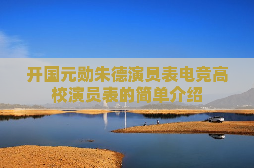开国元勋朱德演员表电竞高校演员表的简单介绍