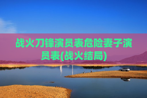 战火刀锋演员表危险妻子演员表(战火结局)
