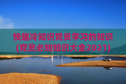 快趣冷知识党员学习的知识(党员必知知识大全2021)