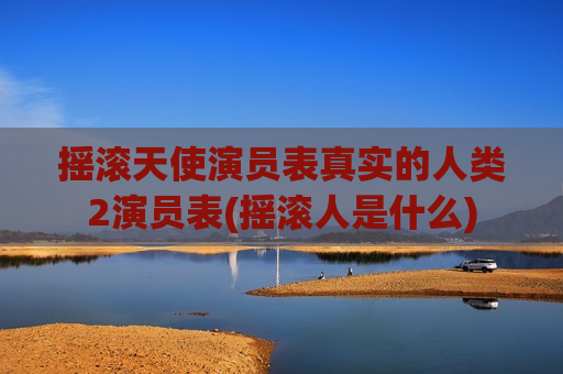 摇滚天使演员表真实的人类2演员表(摇滚人是什么)