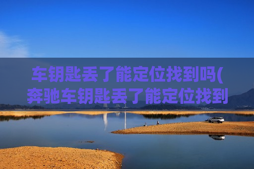 车钥匙丢了能定位找到吗(奔驰车钥匙丢了能定位找到吗)