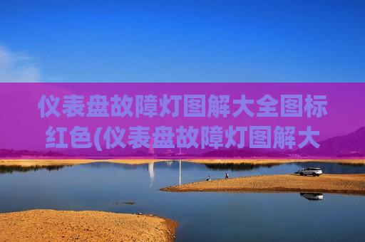 仪表盘故障灯图解大全图标红色(仪表盘故障灯图解大全图标红色是什么)