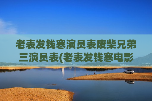 老表发钱寒演员表废柴兄弟三演员表(老表发钱寒电影百科)