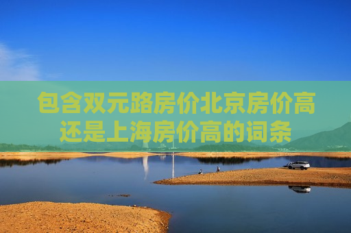 包含双元路房价北京房价高还是上海房价高的词条
