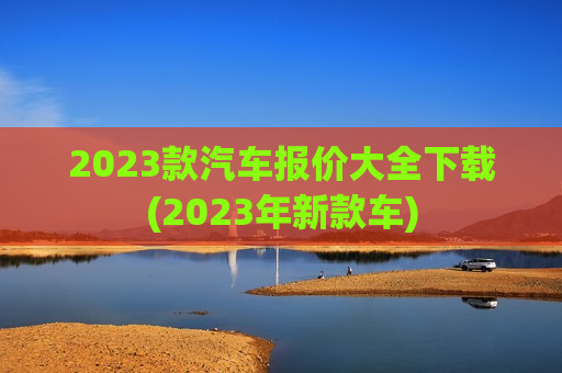 2023款汽车报价大全下载(2023年新款车)