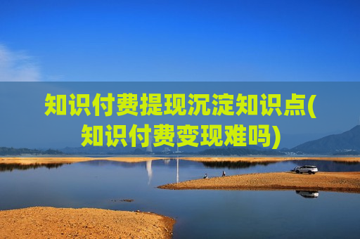 知识付费提现沉淀知识点(知识付费变现难吗)