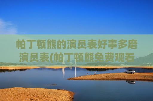 帕丁顿熊的演员表好事多磨演员表(帕丁顿熊免费观看完整电影)