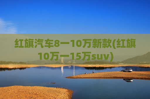 红旗汽车8一10万新款(红旗10万一15万suv)