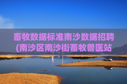 畜牧数据标准南沙数据招聘(南沙区南沙街畜牧兽医站是干嘛的)