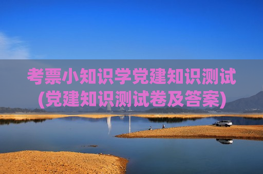 考票小知识学党建知识测试(党建知识测试卷及答案)