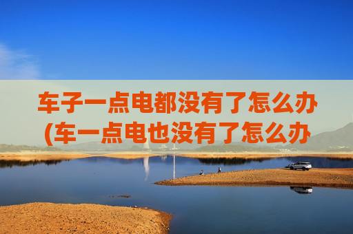 车子一点电都没有了怎么办(车一点电也没有了怎么办)