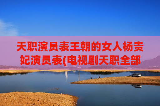 天职演员表王朝的女人杨贵妃演员表(电视剧天职全部演员表)