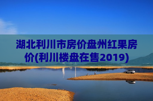湖北利川市房价盘州红果房价(利川楼盘在售2019)