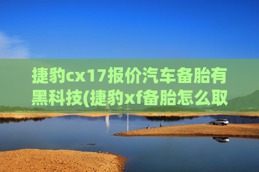 捷豹cx17报价汽车备胎有黑科技(捷豹xf备胎怎么取)